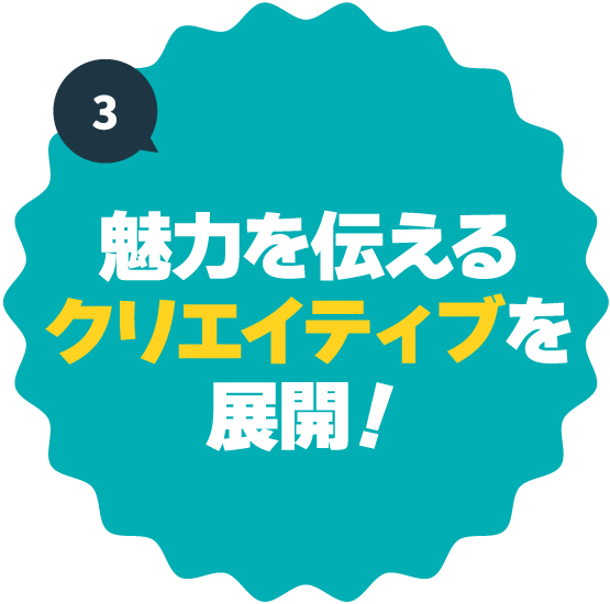 魅力を伝えるクリエイティブを展開！