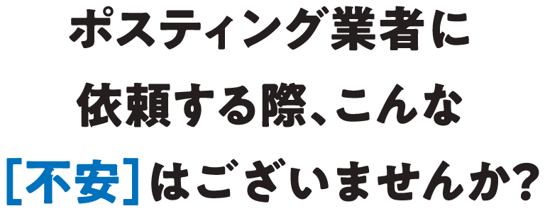 ポスティング業者に依頼する際、こんな不安はございませんか？