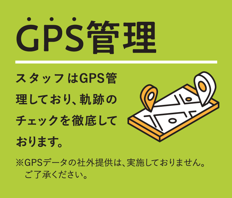 GPS管理　スタッフはGPS管理しており、軌跡のチェックを徹底しております。※GPSデータの社外提供は、実施しておりません。ご了承ください。
