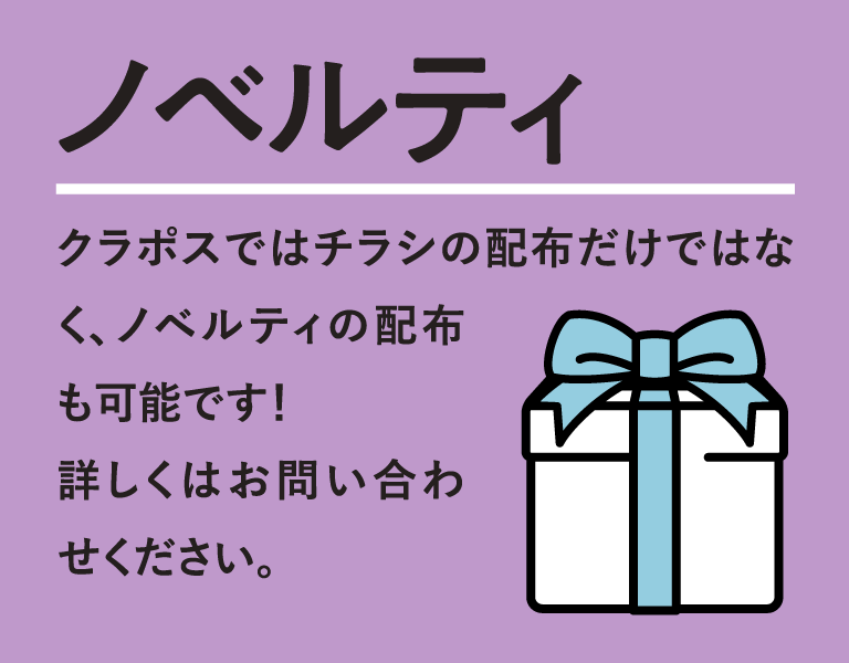 ノベルティもOK　クラポスではチラシの配布だけではなく、ノベルティの配布も可能です！詳しくはお問い合わせください