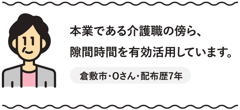 本業である介護職の傍ら、隙間時間を有効活用しています。倉敷市・Oさん・配布歴7年